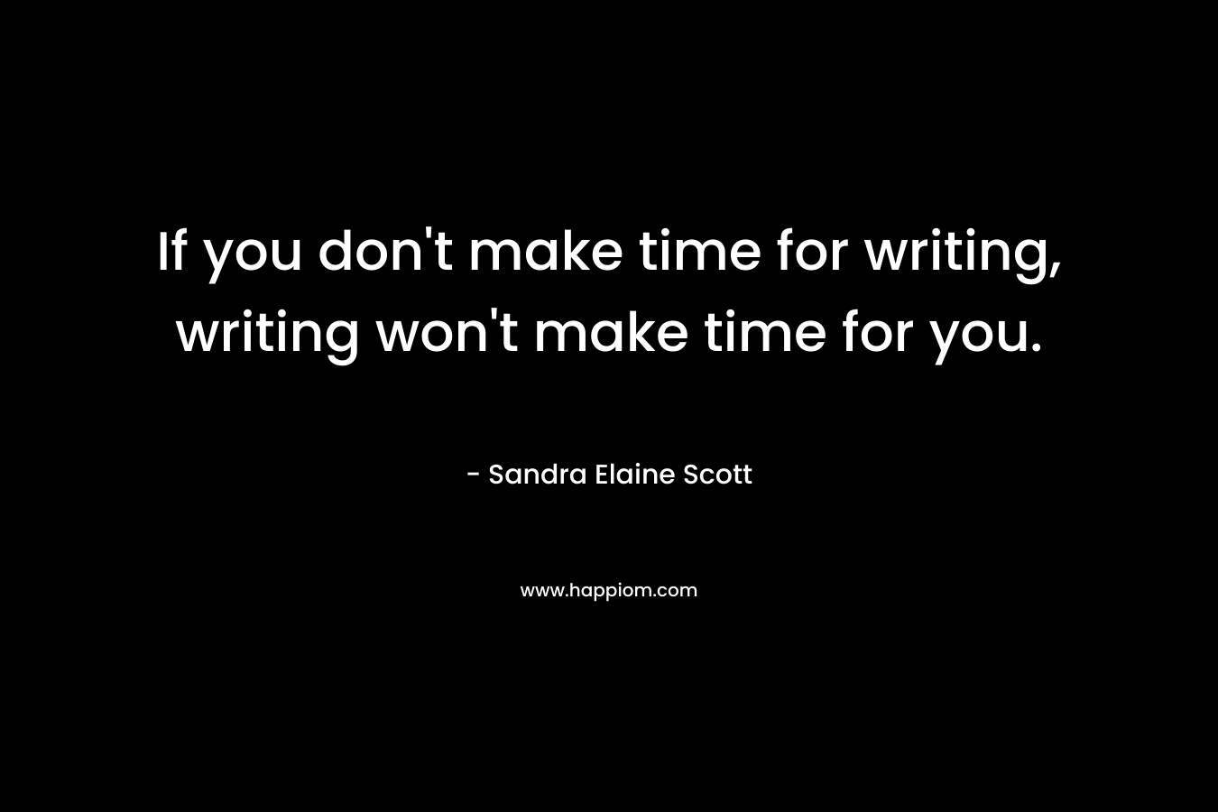 If you don't make time for writing, writing won't make time for you.