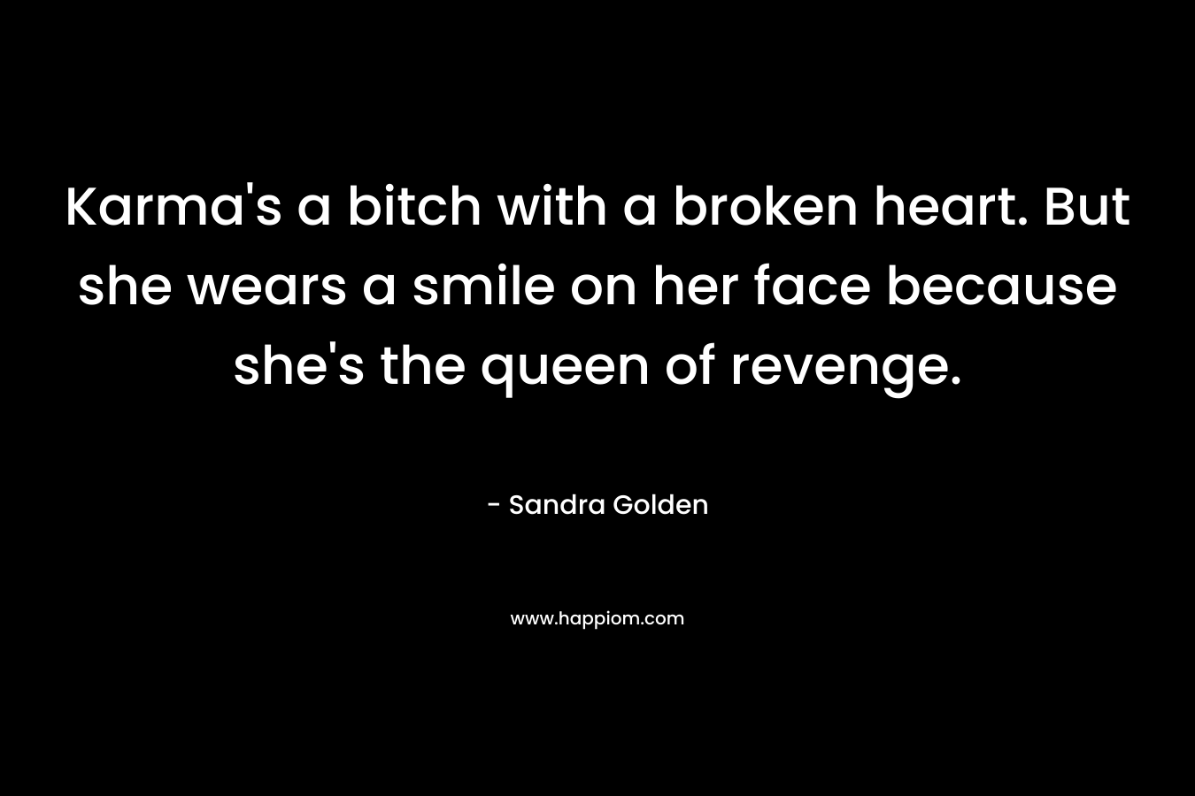 Karma’s a bitch with a broken heart. But she wears a smile on her face because she’s the queen of revenge. – Sandra Golden