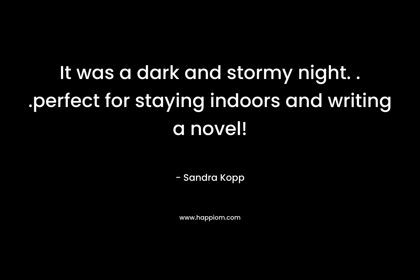 It was a dark and stormy night. . .perfect for staying indoors and writing a novel! – Sandra Kopp