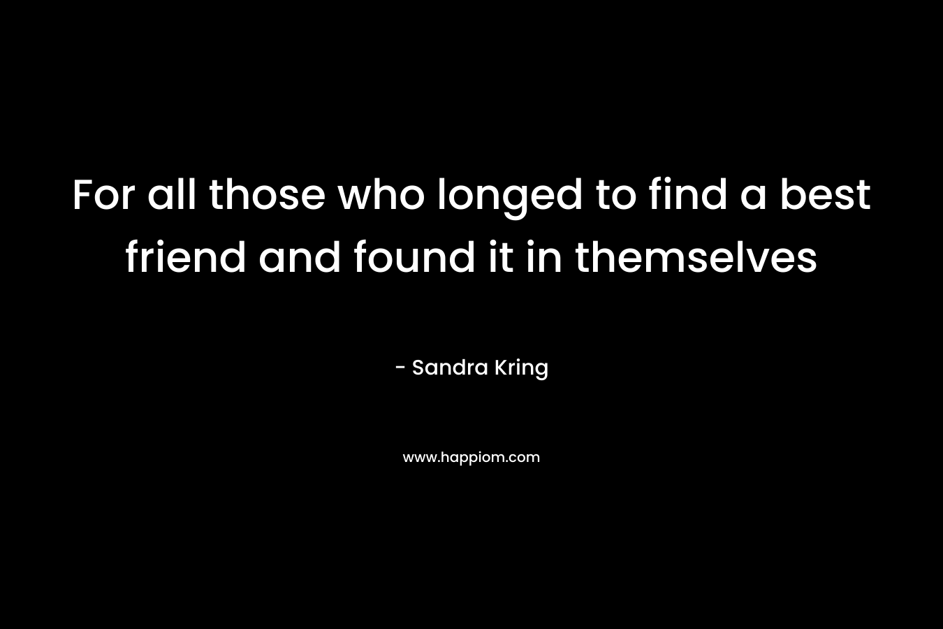 For all those who longed to find a best friend and found it in themselves – Sandra Kring