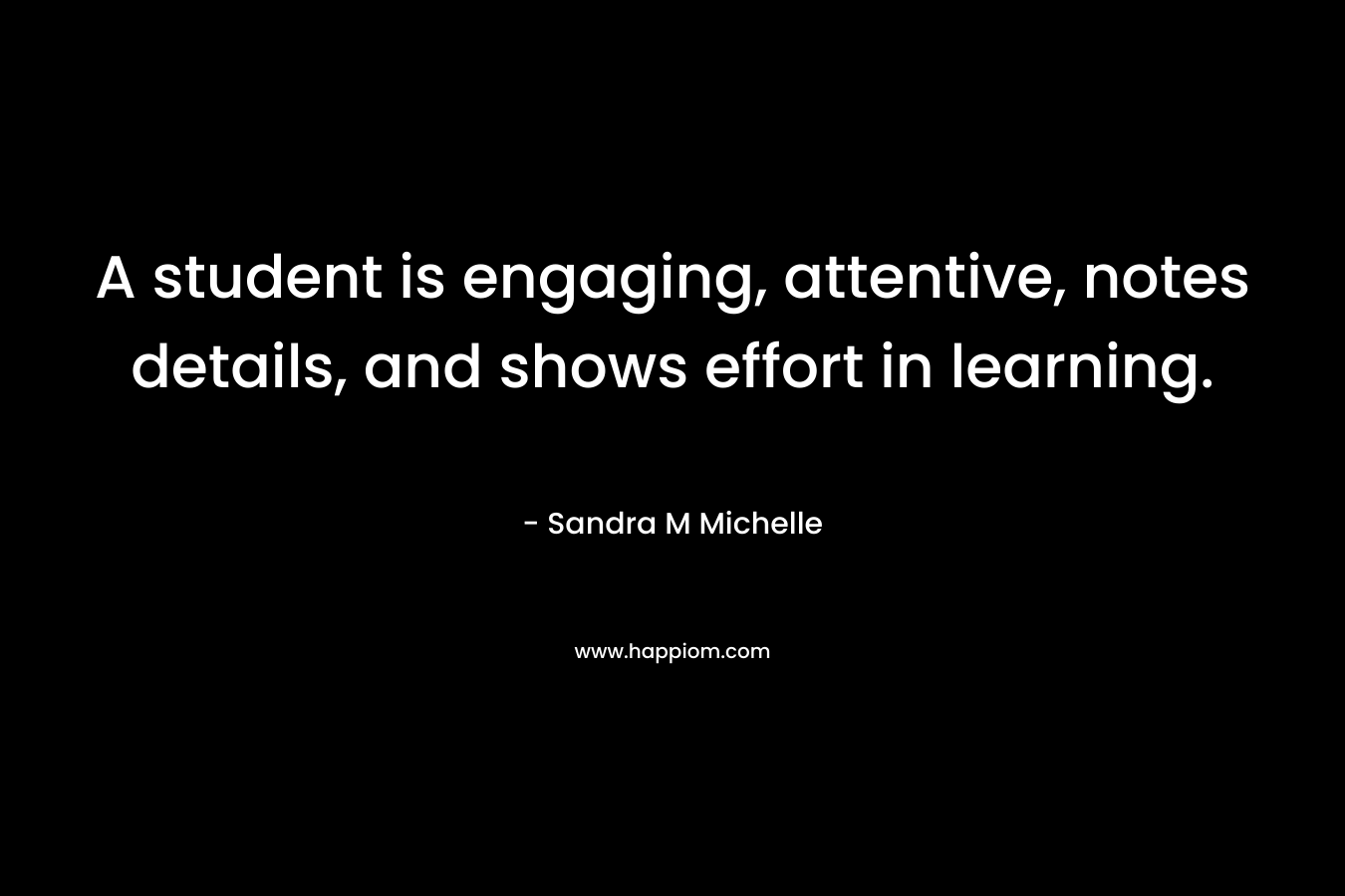A student is engaging, attentive, notes details, and shows effort in learning. – Sandra M Michelle