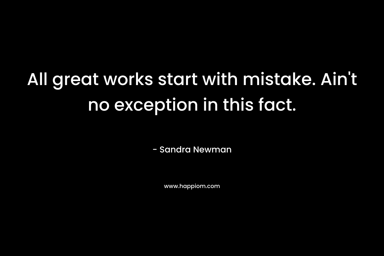 All great works start with mistake. Ain’t no exception in this fact. – Sandra Newman