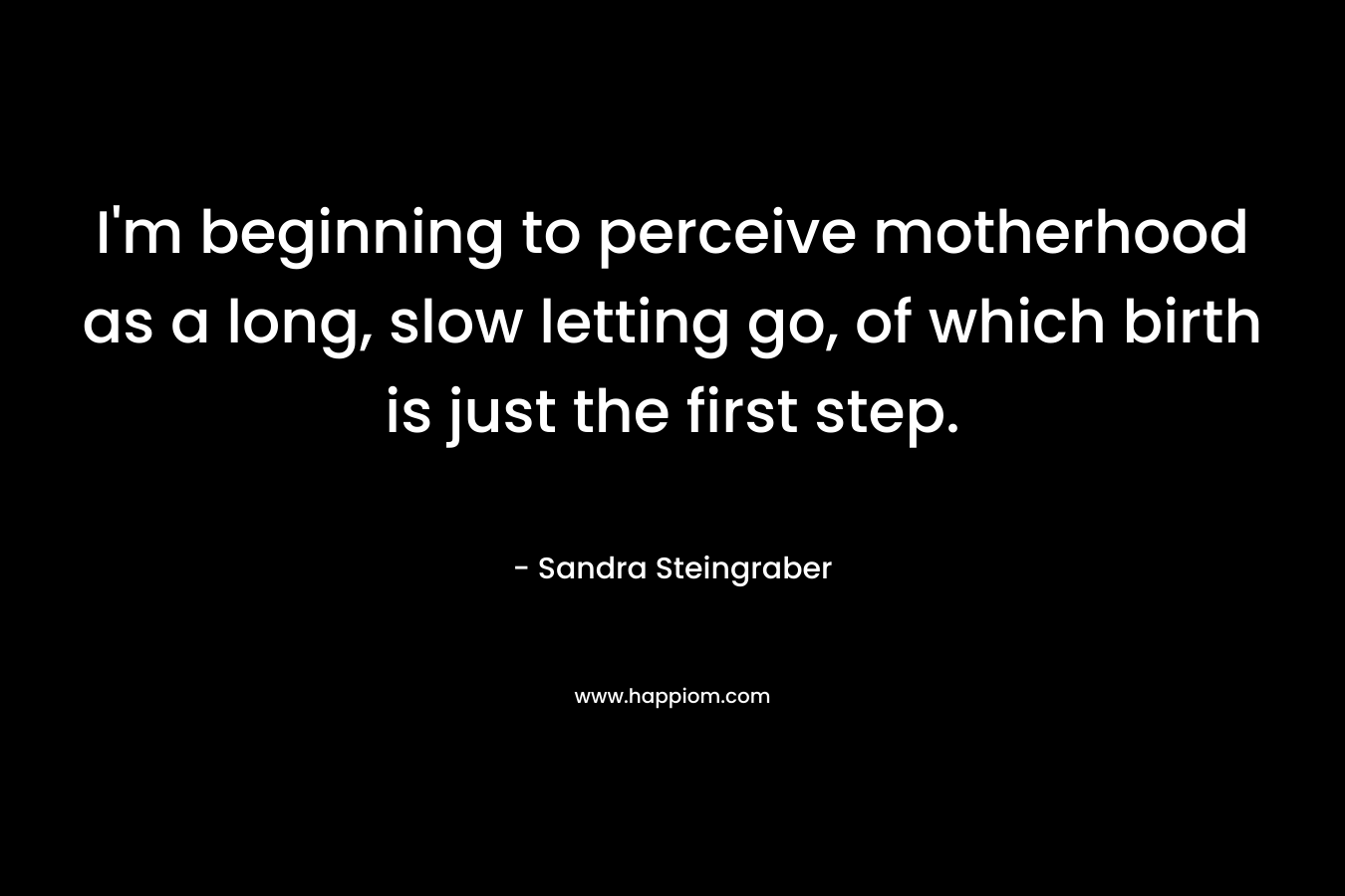 I'm beginning to perceive motherhood as a long, slow letting go, of which birth is just the first step.