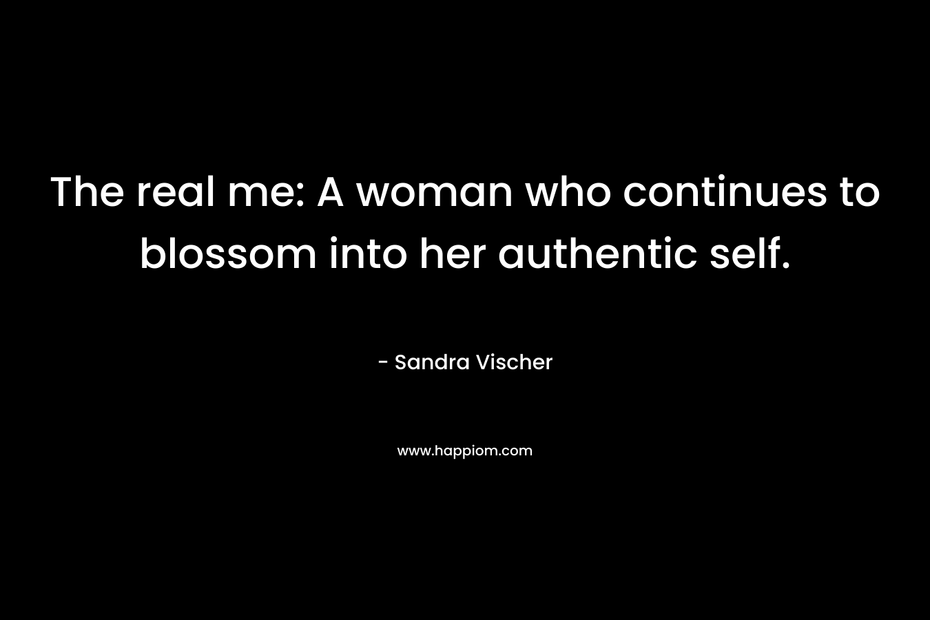 The real me: A woman who continues to blossom into her authentic self. – Sandra Vischer