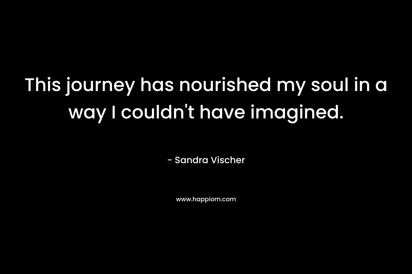 This journey has nourished my soul in a way I couldn’t have imagined. – Sandra Vischer