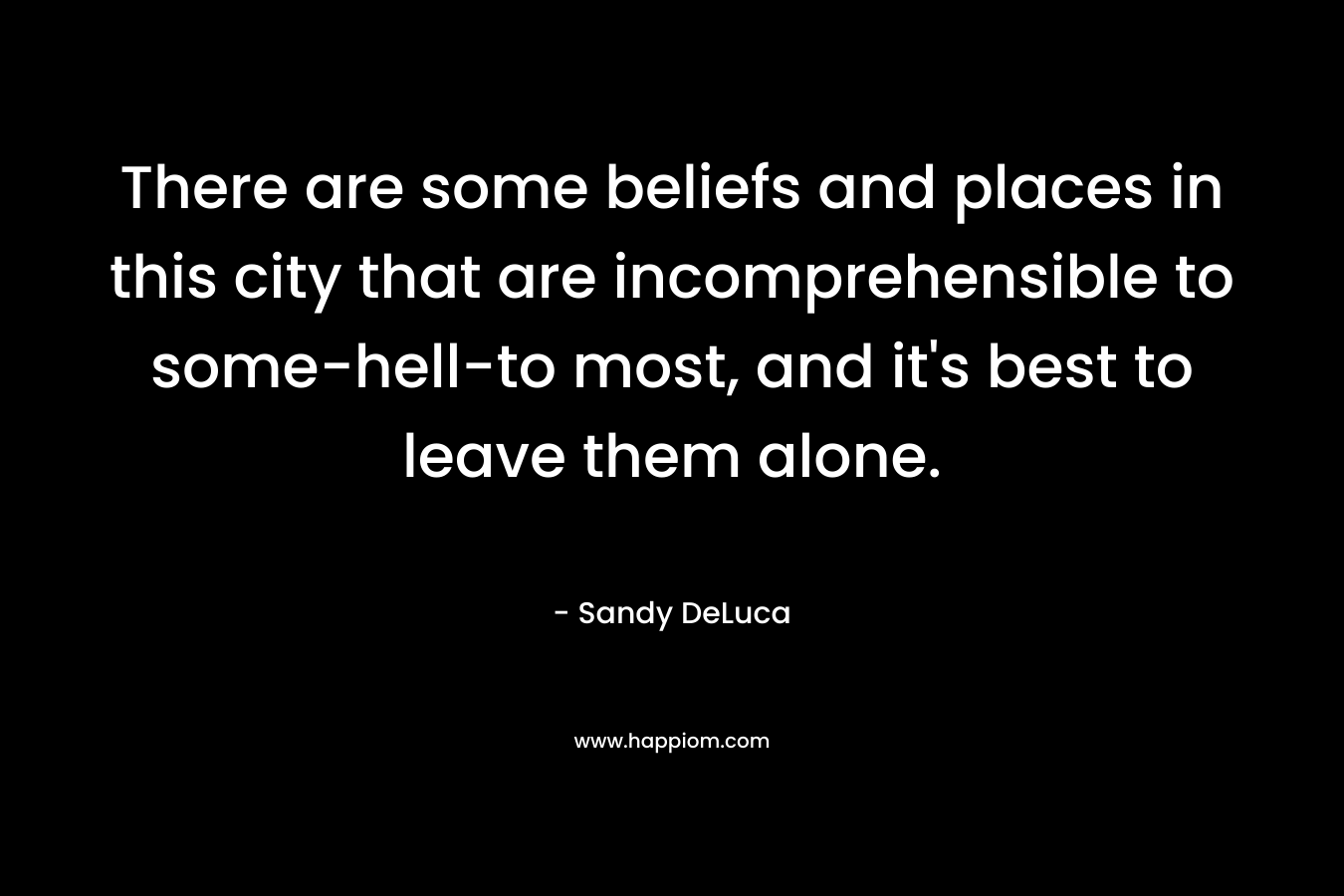 There are some beliefs and places in this city that are incomprehensible to some-hell-to most, and it’s best to leave them alone. – Sandy DeLuca