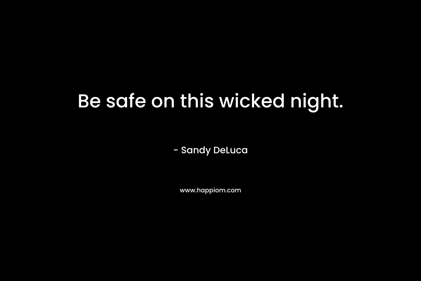 Be safe on this wicked night. – Sandy DeLuca