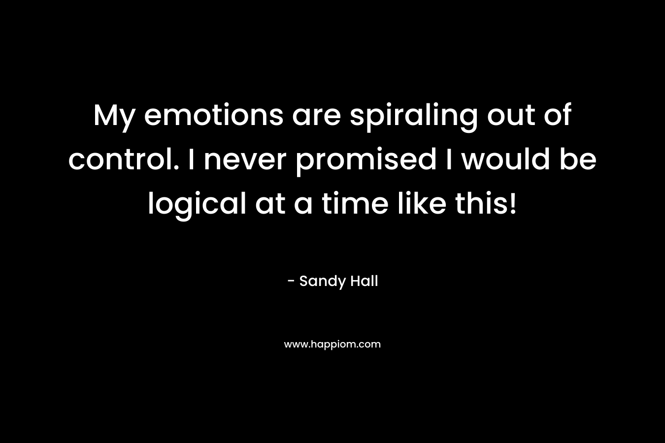 My emotions are spiraling out of control. I never promised I would be logical at a time like this!
