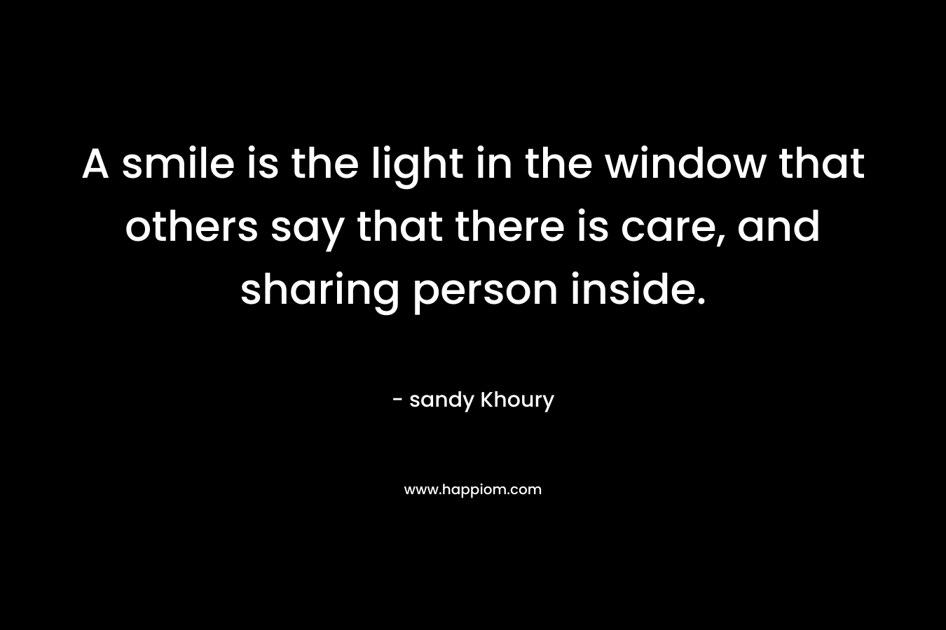 A smile is the light in the window that others say that there is care, and sharing person inside.