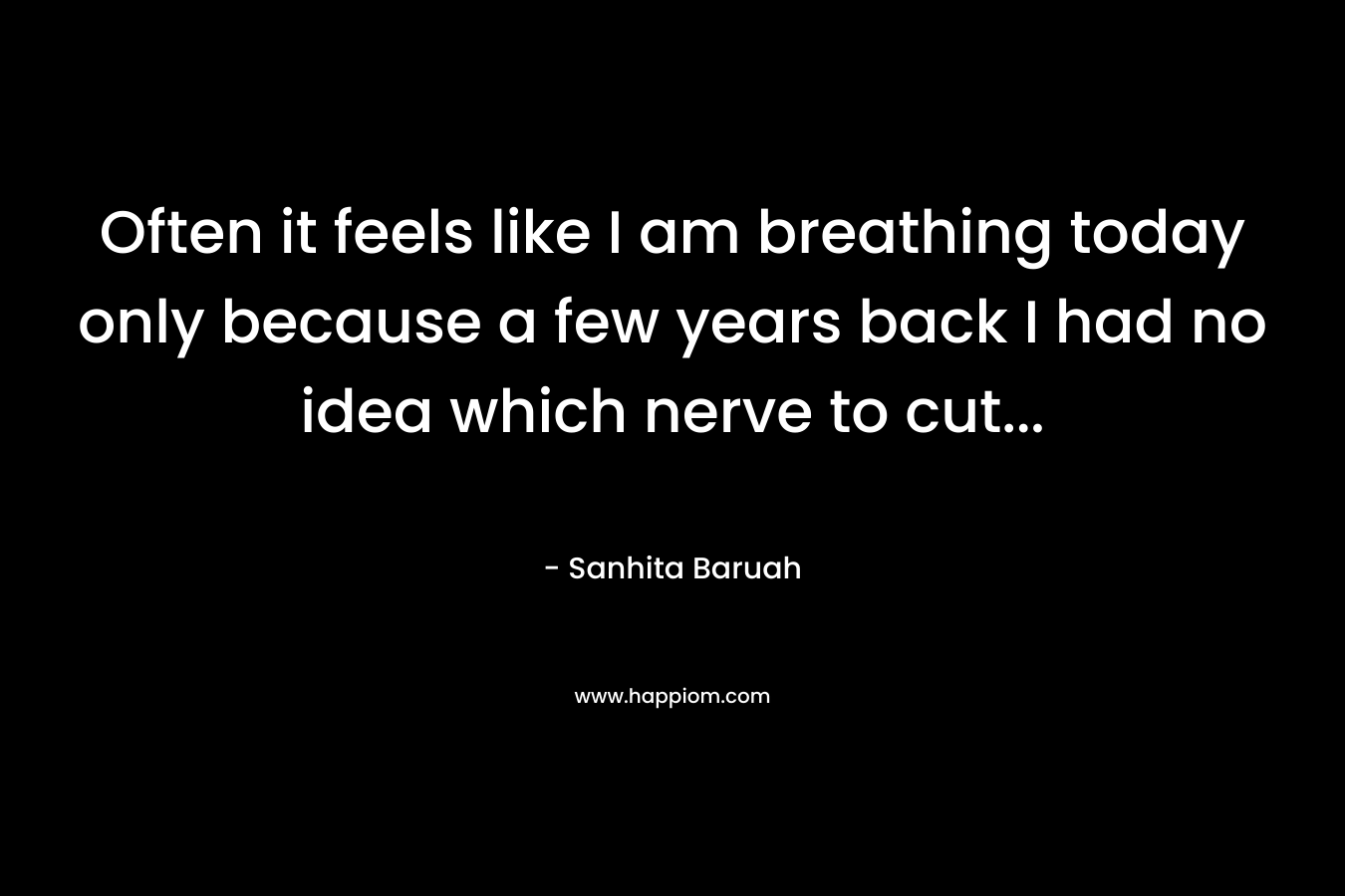Often it feels like I am breathing today only because a few years back I had no idea which nerve to cut...
