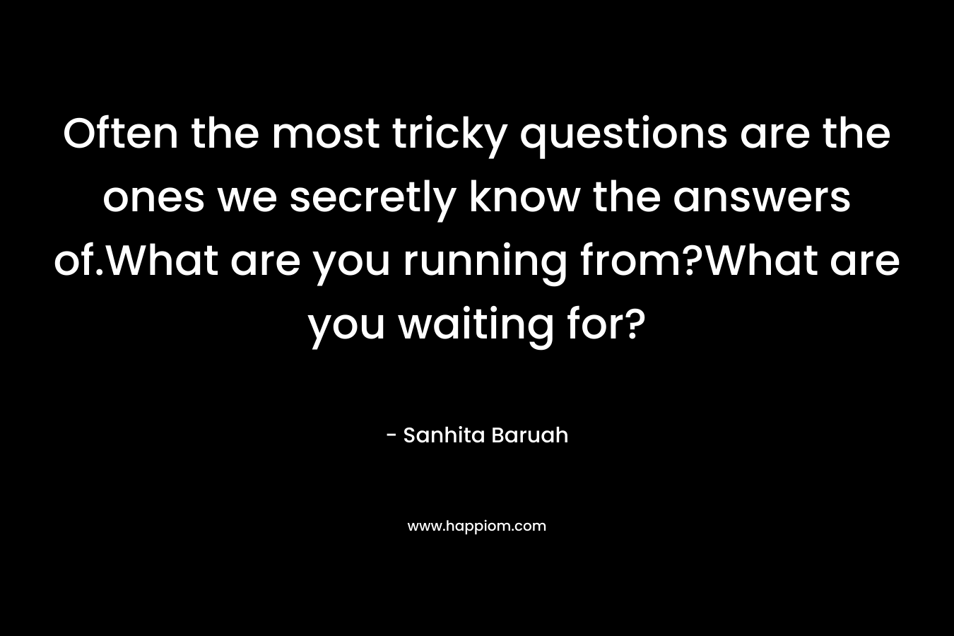 Often the most tricky questions are the ones we secretly know the answers of.What are you running from?What are you waiting for? – Sanhita Baruah