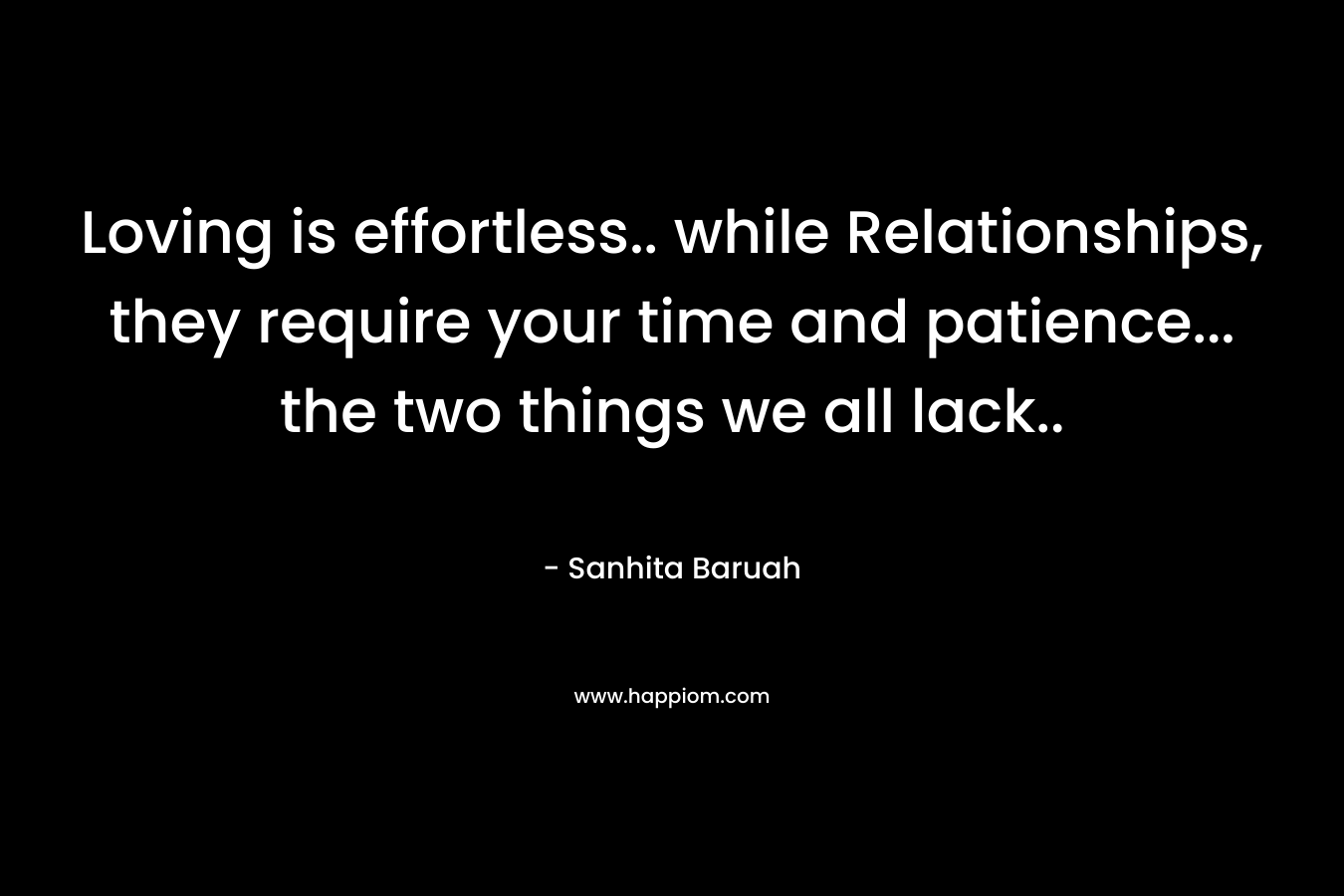 Loving is effortless.. while Relationships, they require your time and patience... the two things we all lack..