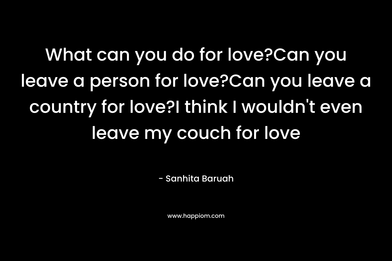 What can you do for love?Can you leave a person for love?Can you leave a country for love?I think I wouldn't even leave my couch for love