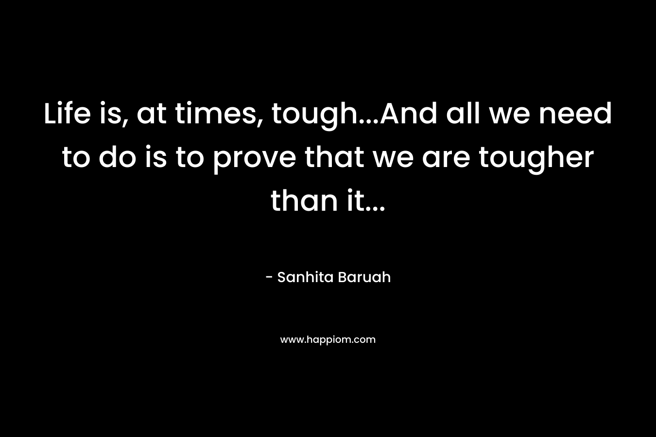 Life is, at times, tough…And all we need to do is to prove that we are tougher than it… – Sanhita Baruah