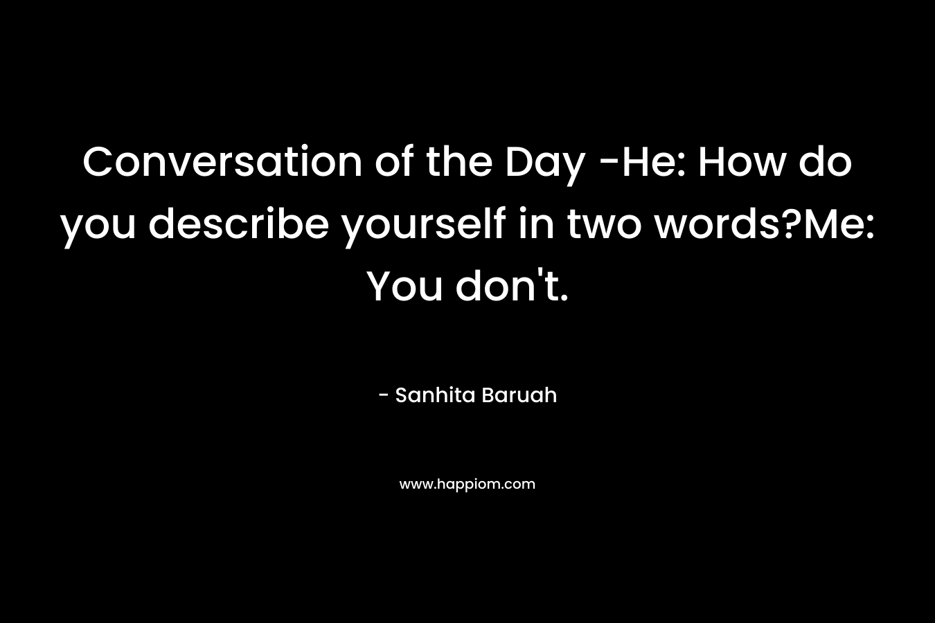 Conversation of the Day -He: How do you describe yourself in two words?Me: You don’t. – Sanhita Baruah