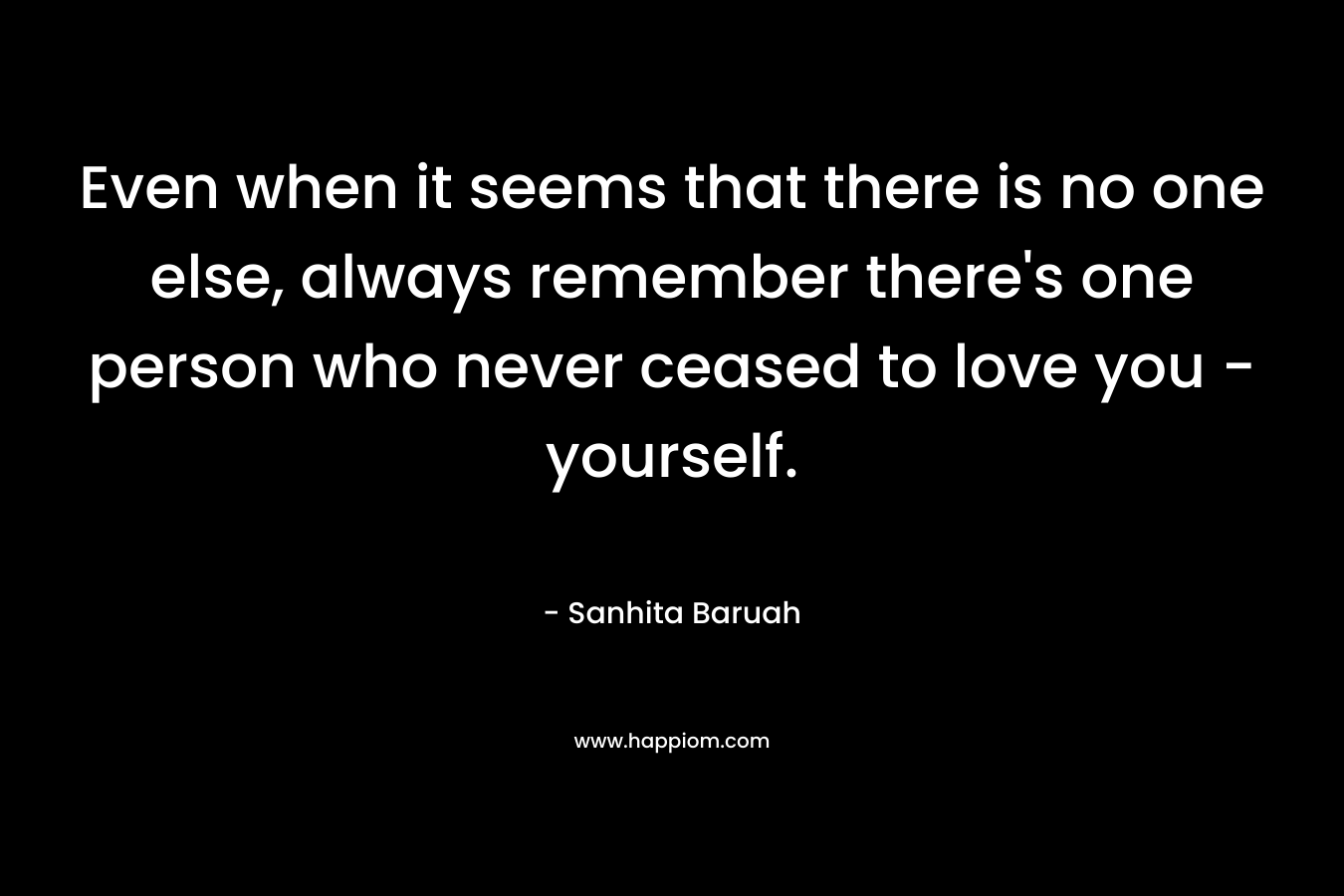 Even when it seems that there is no one else, always remember there's one person who never ceased to love you - yourself.