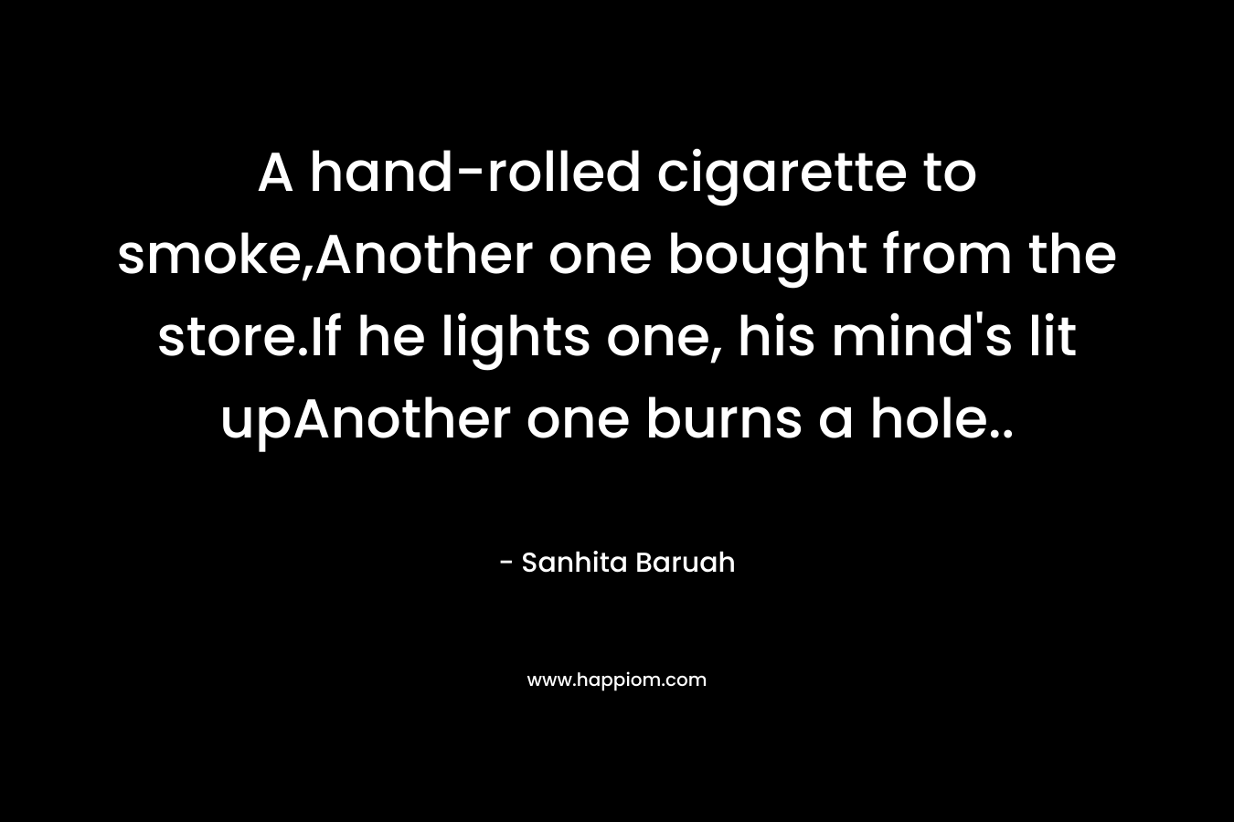 A hand-rolled cigarette to smoke,Another one bought from the store.If he lights one, his mind's lit upAnother one burns a hole..