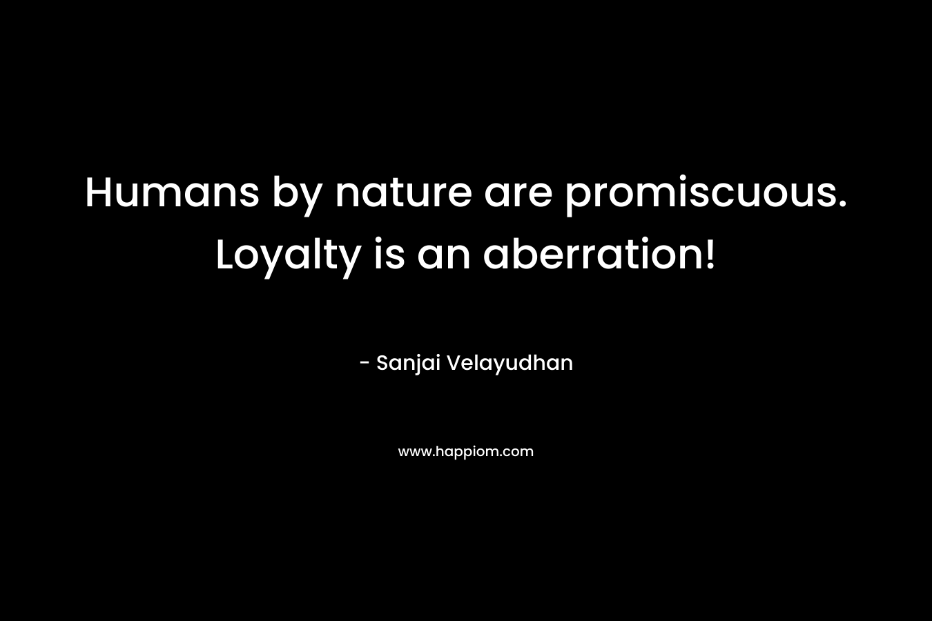 Humans by nature are promiscuous. Loyalty is an aberration! – Sanjai Velayudhan