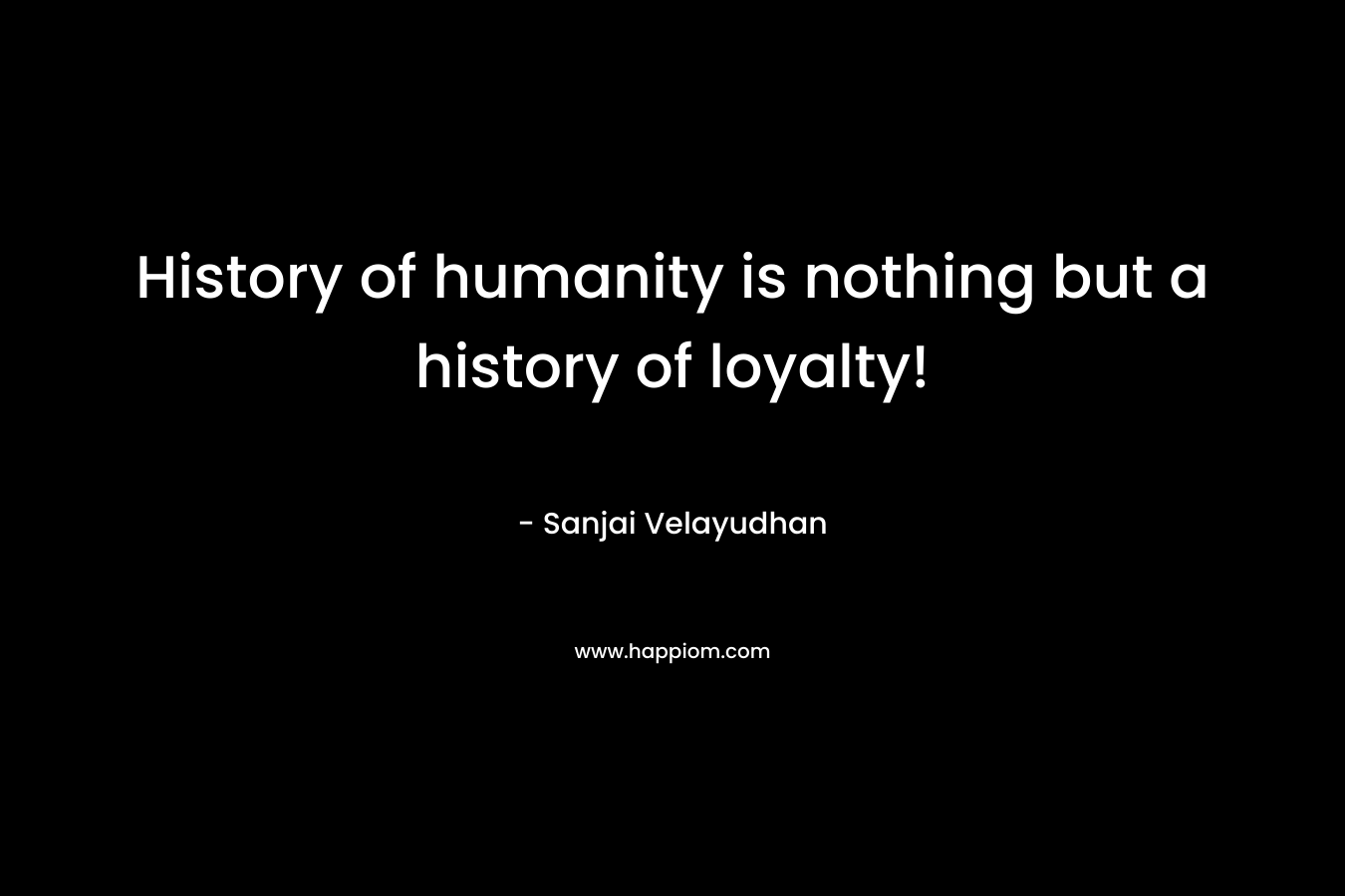 History of humanity is nothing but a history of loyalty! – Sanjai Velayudhan