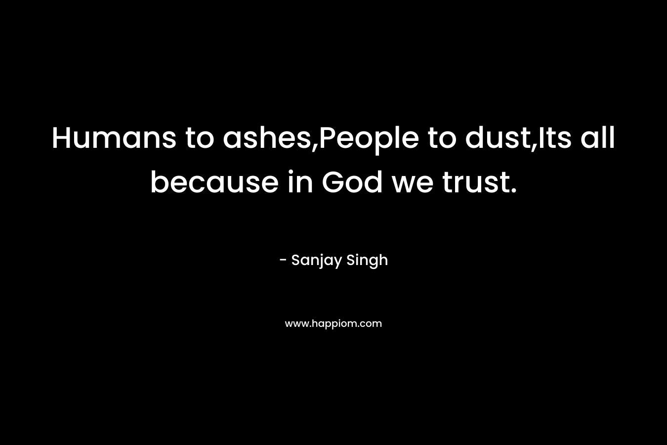 Humans to ashes,People to dust,Its all because in God we trust. – Sanjay Singh