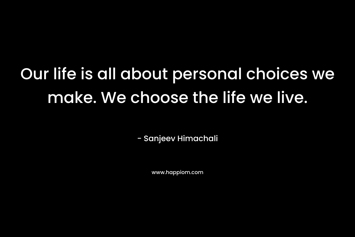 Our life is all about personal choices we make. We choose the life we live. – Sanjeev Himachali
