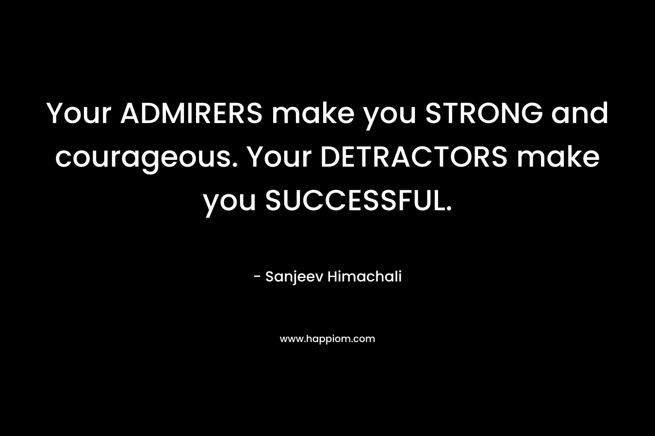 Your ADMIRERS make you STRONG and courageous. Your DETRACTORS make you SUCCESSFUL. – Sanjeev Himachali