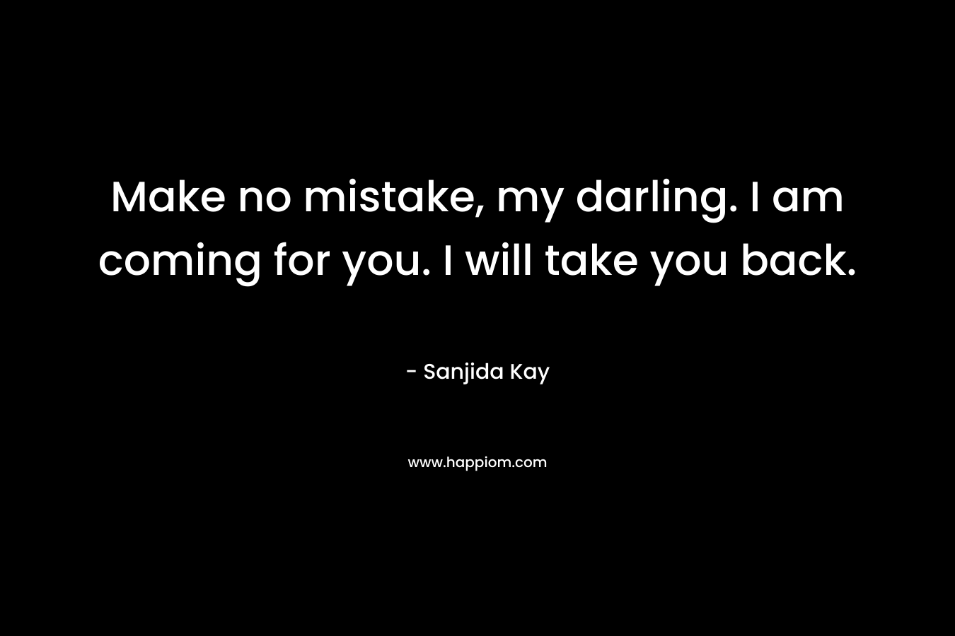 Make no mistake, my darling. I am coming for you. I will take you back. – Sanjida Kay