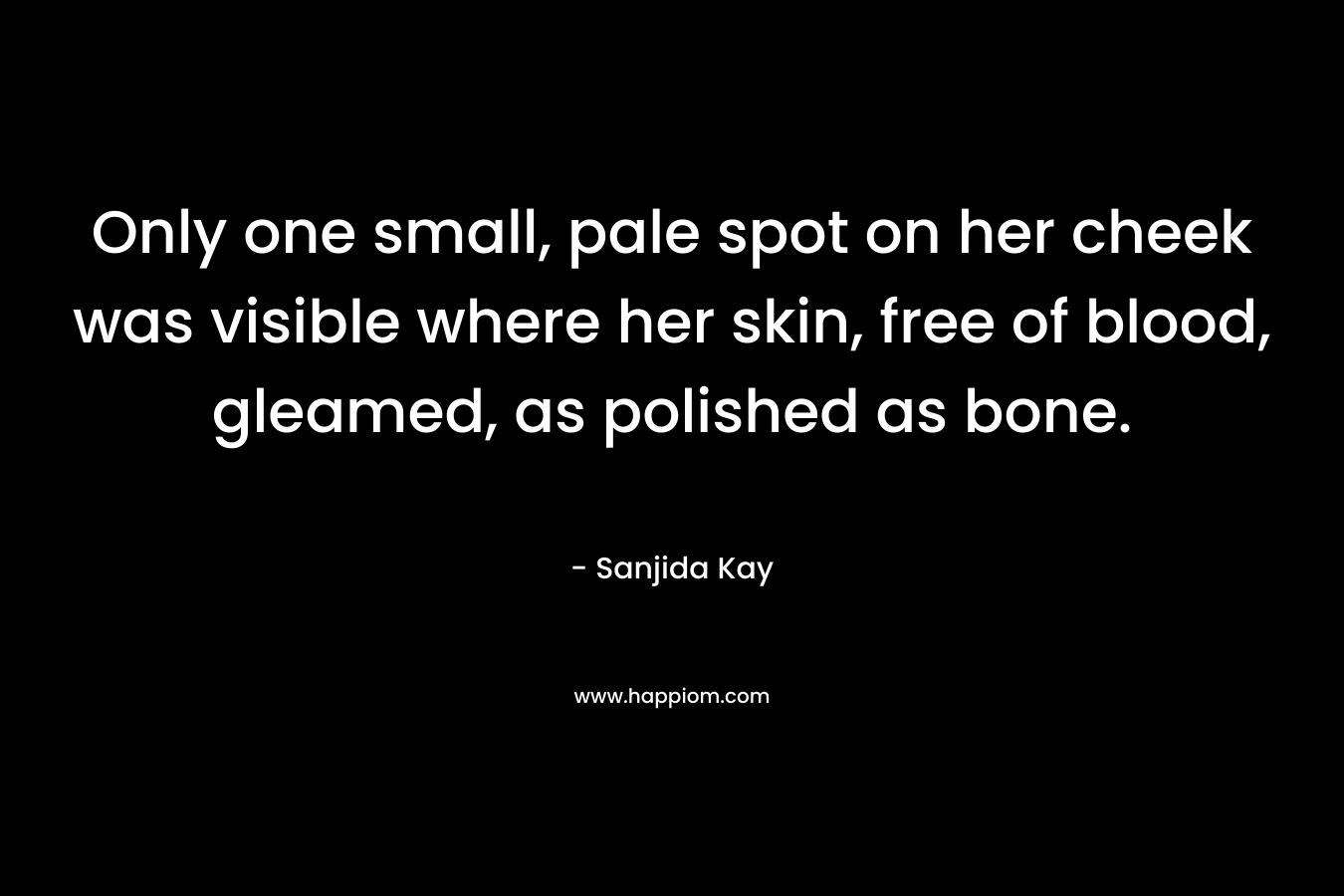 Only one small, pale spot on her cheek was visible where her skin, free of blood, gleamed, as polished as bone. – Sanjida Kay