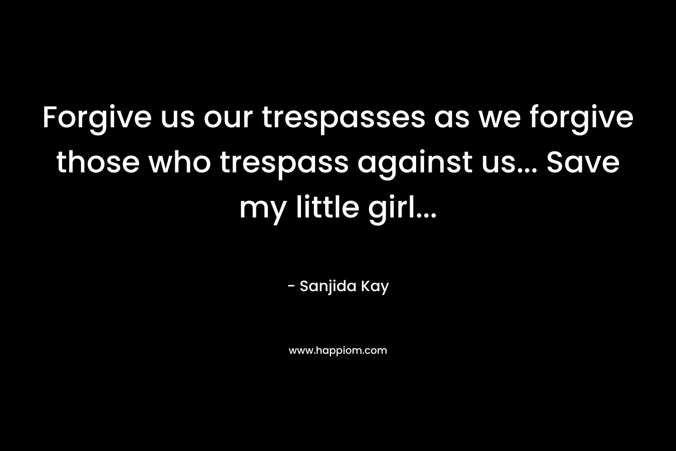 Forgive us our trespasses as we forgive those who trespass against us… Save my little girl… – Sanjida Kay