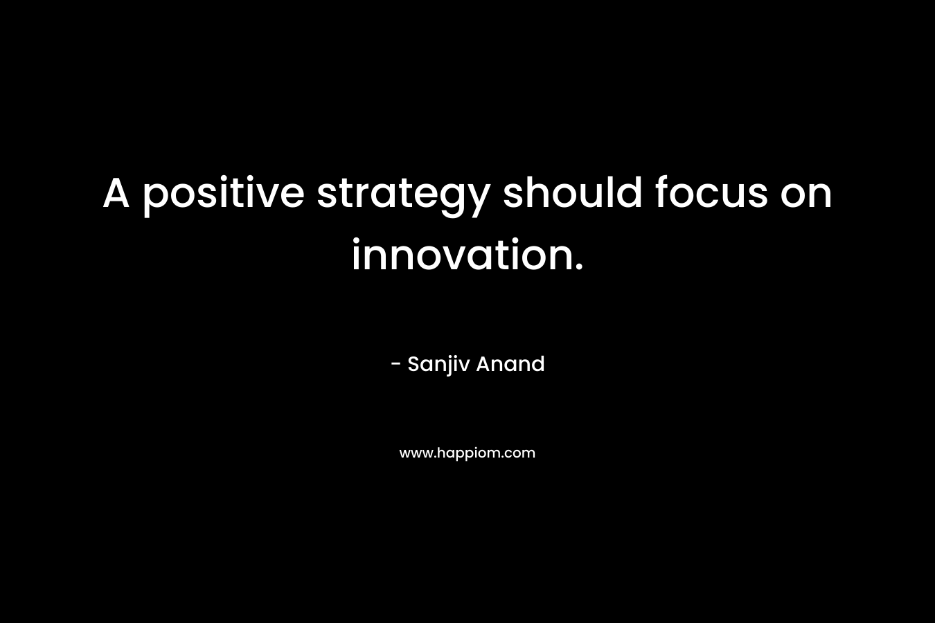A positive strategy should focus on innovation. – Sanjiv Anand