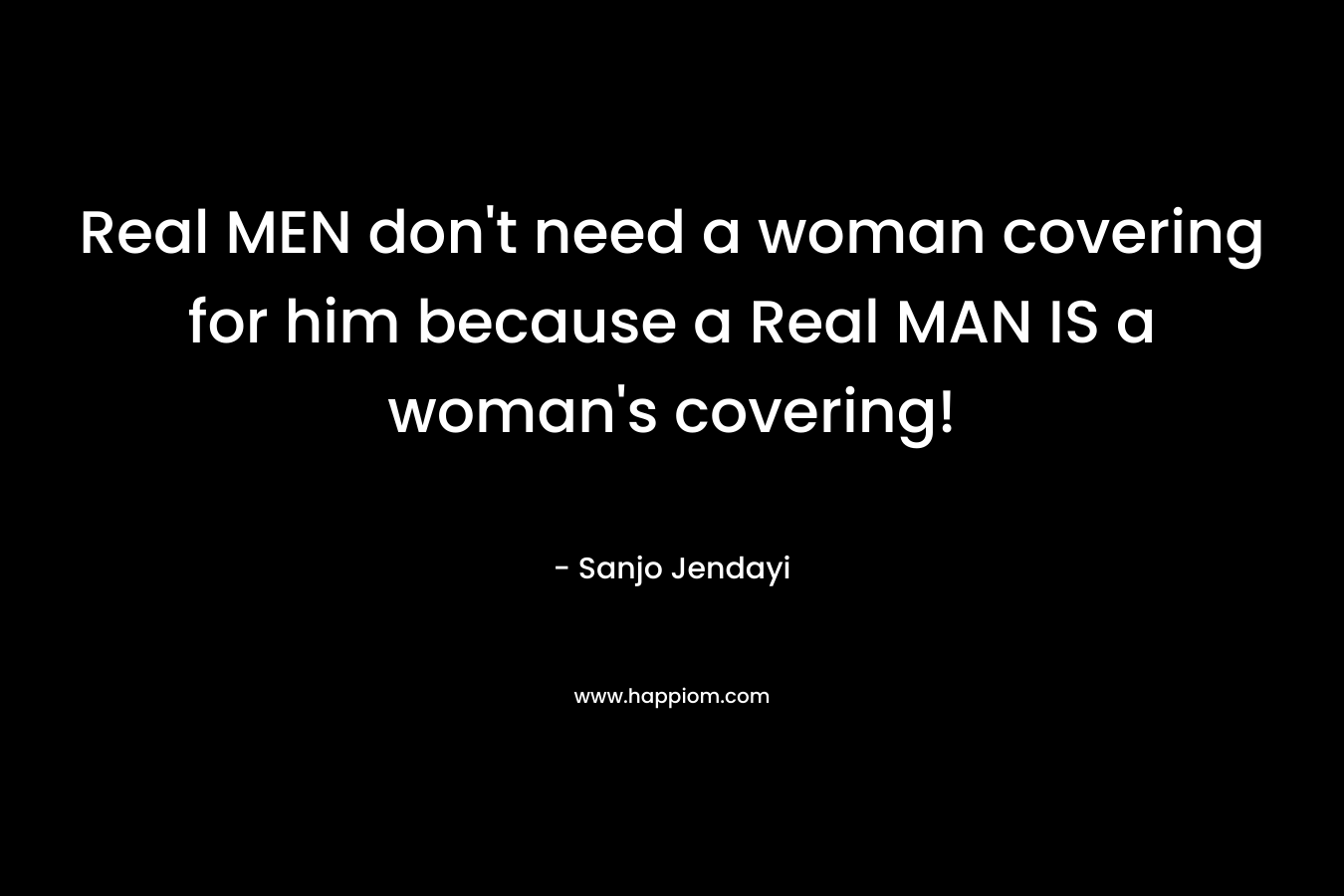 Real MEN don't need a woman covering for him because a Real MAN IS a woman's covering!