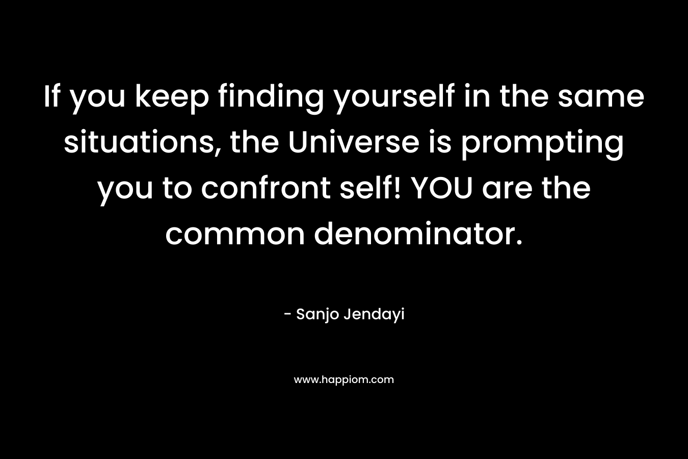 If you keep finding yourself in the same situations, the Universe is prompting you to confront self! YOU are the common denominator.