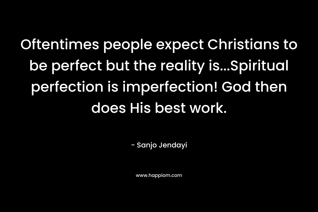 Oftentimes people expect Christians to be perfect but the reality is…Spiritual perfection is imperfection! God then does His best work. – Sanjo Jendayi