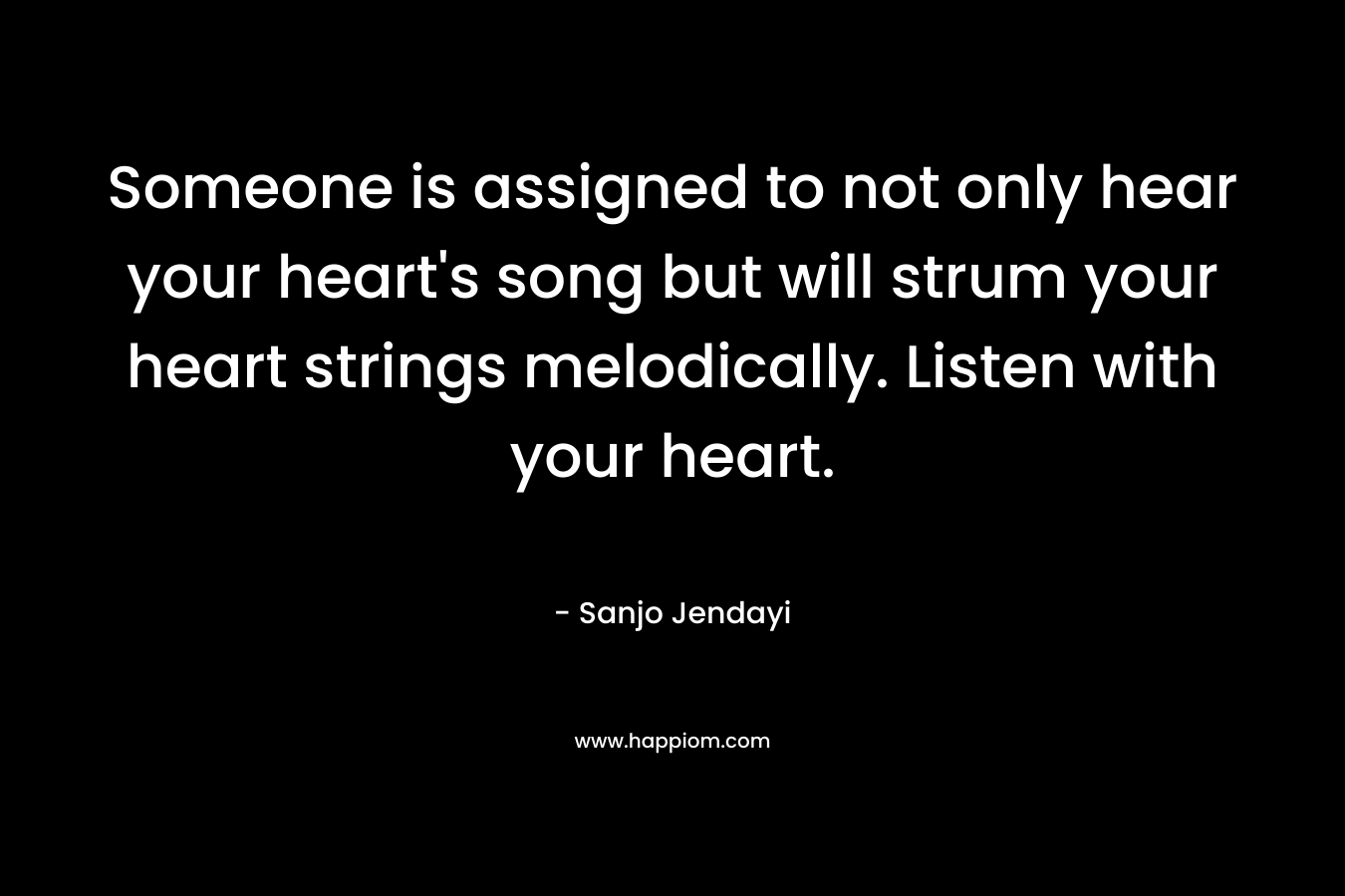 Someone is assigned to not only hear your heart's song but will strum your heart strings melodically. Listen with your heart.