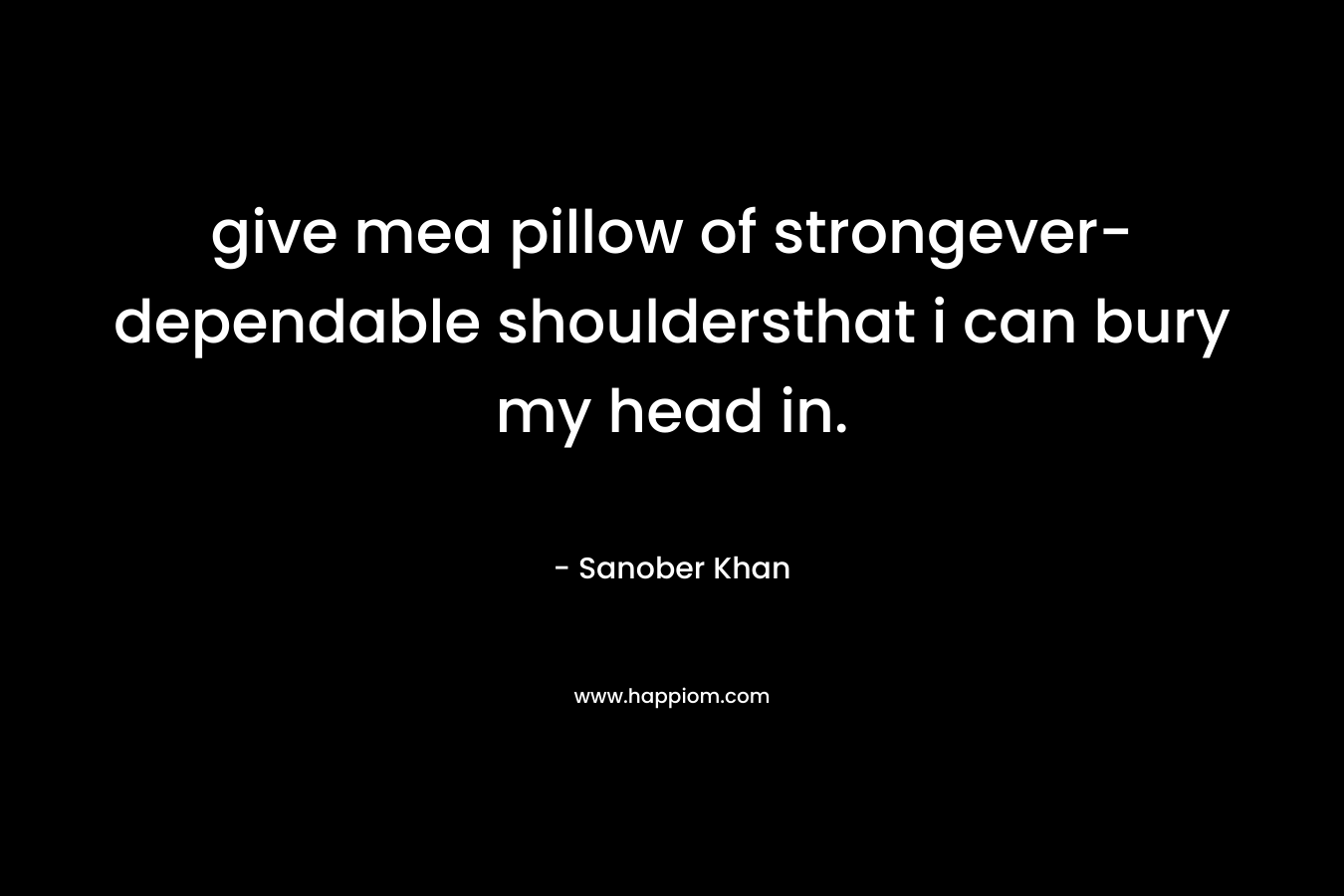 give mea pillow of strongever-dependable shouldersthat i can bury my head in. – Sanober  Khan