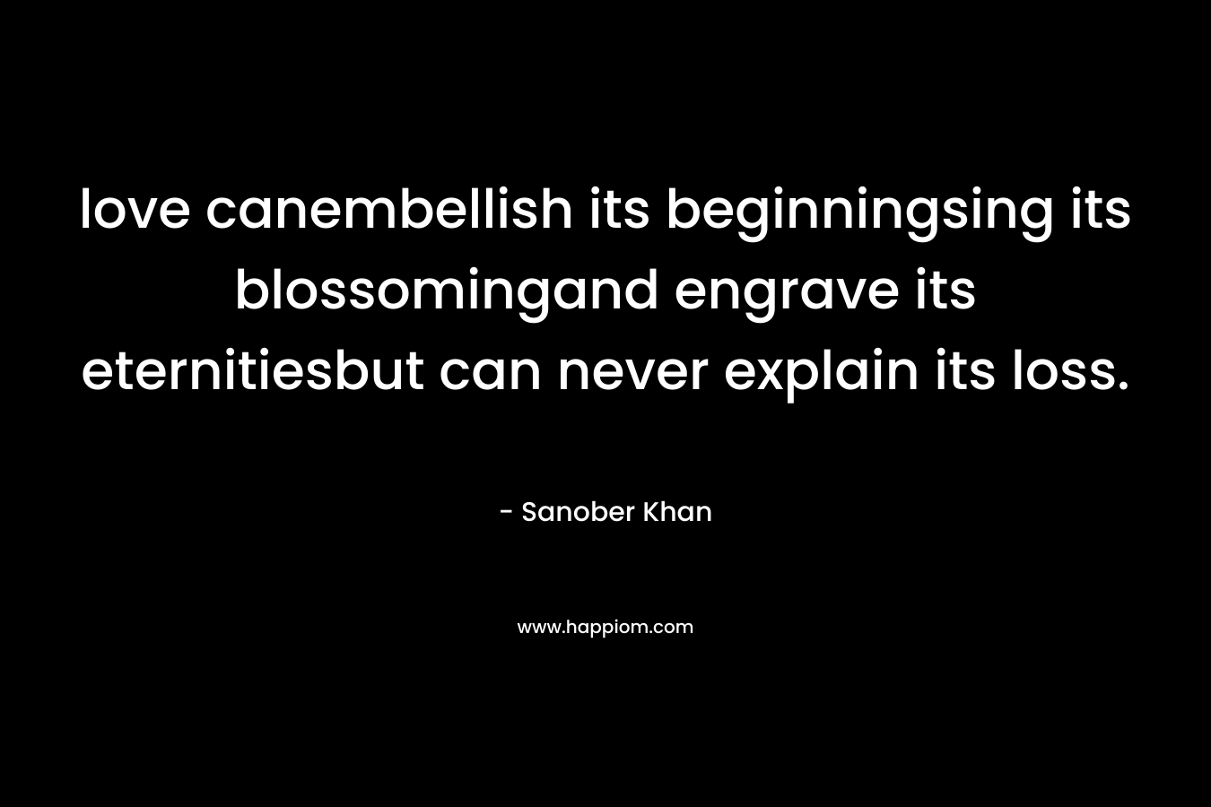 love canembellish its beginningsing its blossomingand engrave its eternitiesbut can never explain its loss.