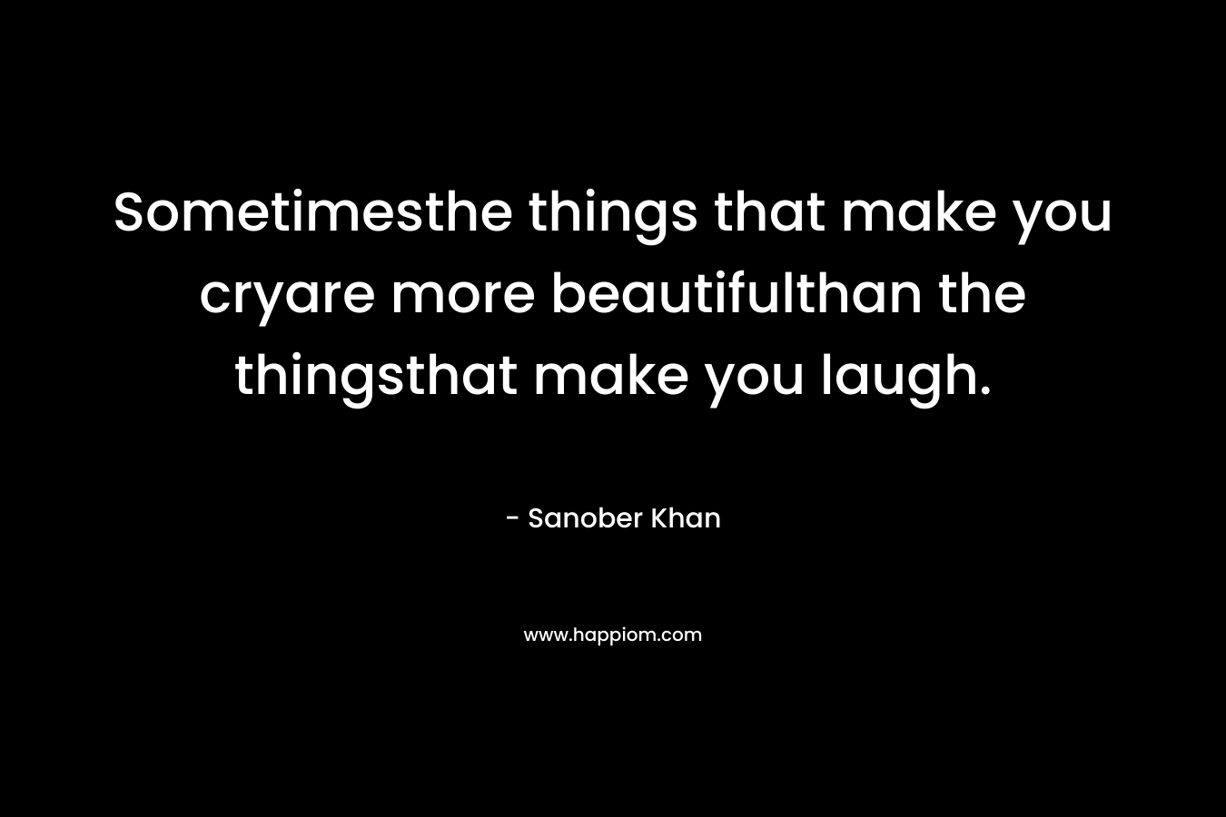 Sometimesthe things that make you cryare more beautifulthan the thingsthat make you laugh. – Sanober  Khan
