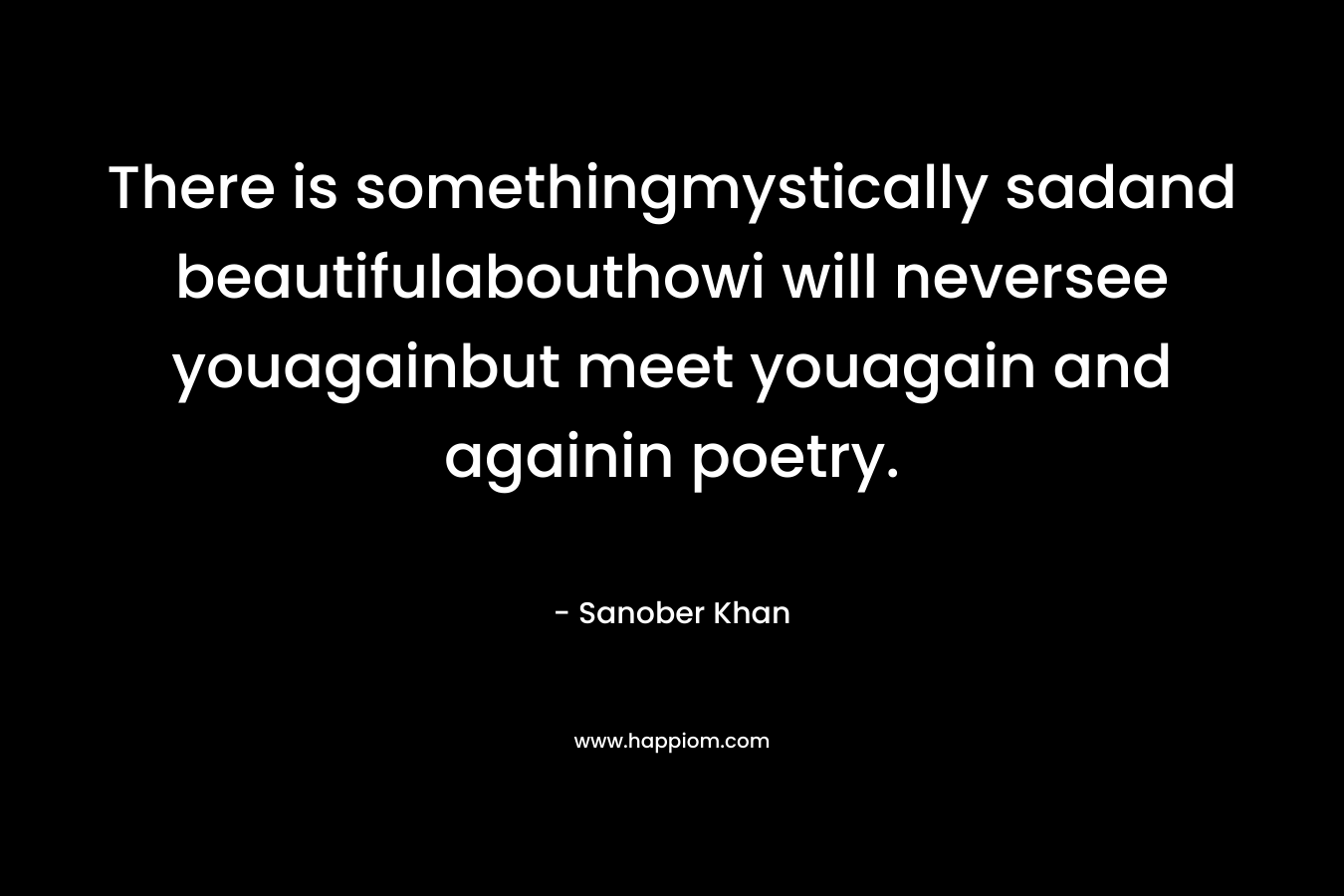 There is somethingmystically sadand beautifulabouthowi will neversee youagainbut meet youagain and againin poetry. – Sanober  Khan