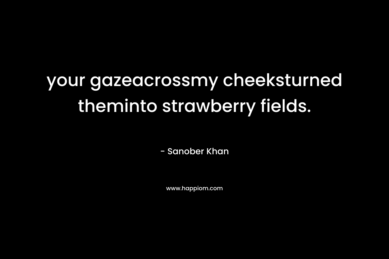 your gazeacrossmy cheeksturned theminto strawberry fields. – Sanober  Khan