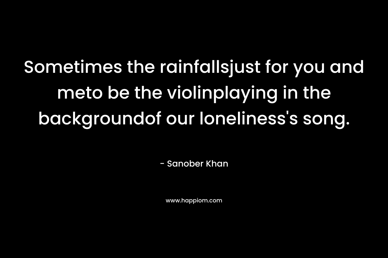 Sometimes the rainfallsjust for you and meto be the violinplaying in the backgroundof our loneliness’s song. – Sanober  Khan