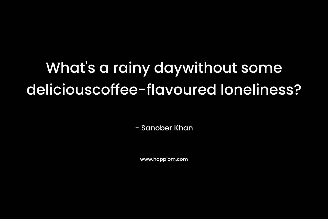What's a rainy daywithout some deliciouscoffee-flavoured loneliness?