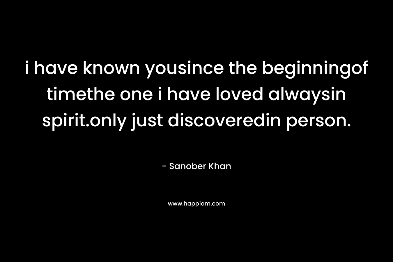 i have known yousince the beginningof timethe one i have loved alwaysin spirit.only just discoveredin person. – Sanober  Khan