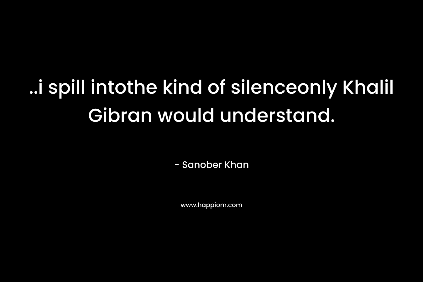 ..i spill intothe kind of silenceonly Khalil Gibran would understand. – Sanober  Khan