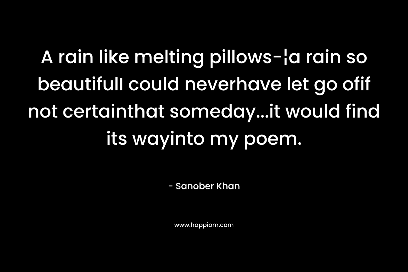 A rain like melting pillows-¦a rain so beautifulI could neverhave let go ofif not certainthat someday…it would find its wayinto my poem. – Sanober  Khan