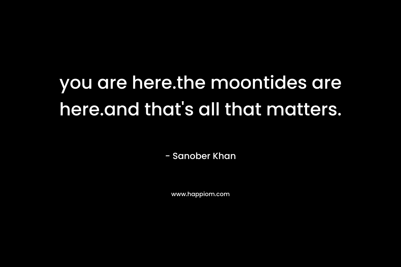 you are here.the moontides are here.and that’s all that matters. – Sanober  Khan