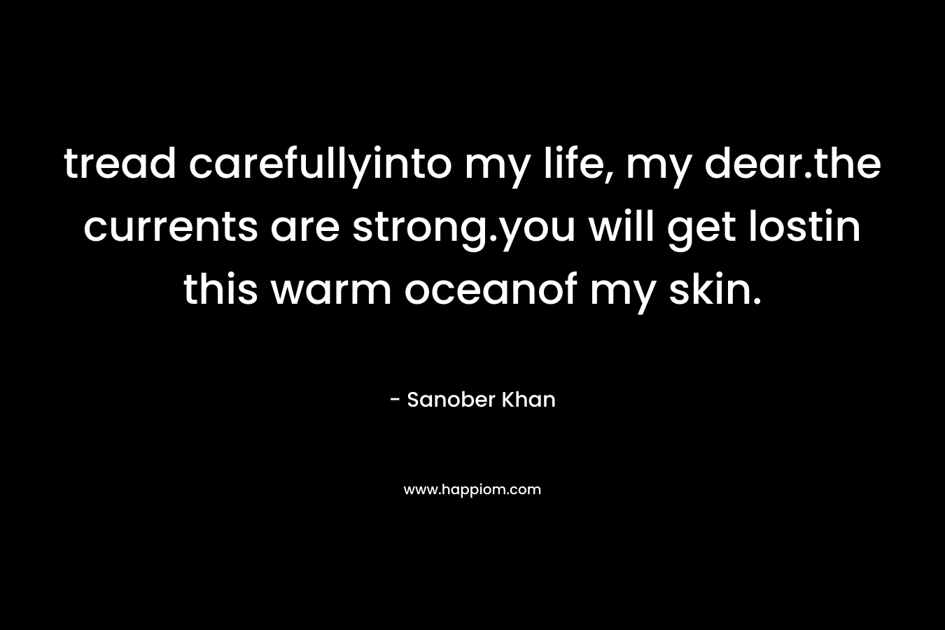 tread carefullyinto my life, my dear.the currents are strong.you will get lostin this warm oceanof my skin.