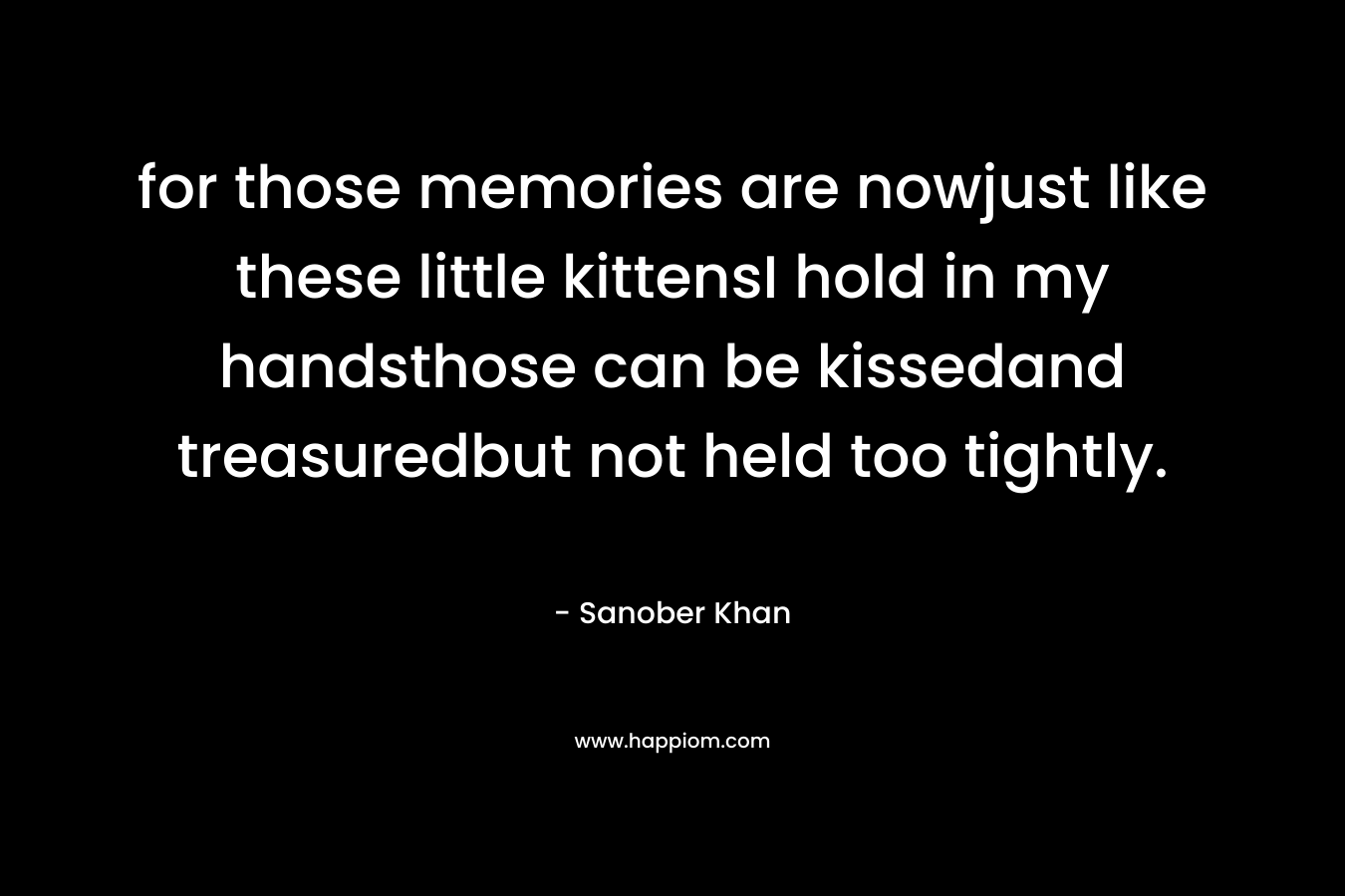 for those memories are nowjust like these little kittensI hold in my handsthose can be kissedand treasuredbut not held too tightly. – Sanober  Khan