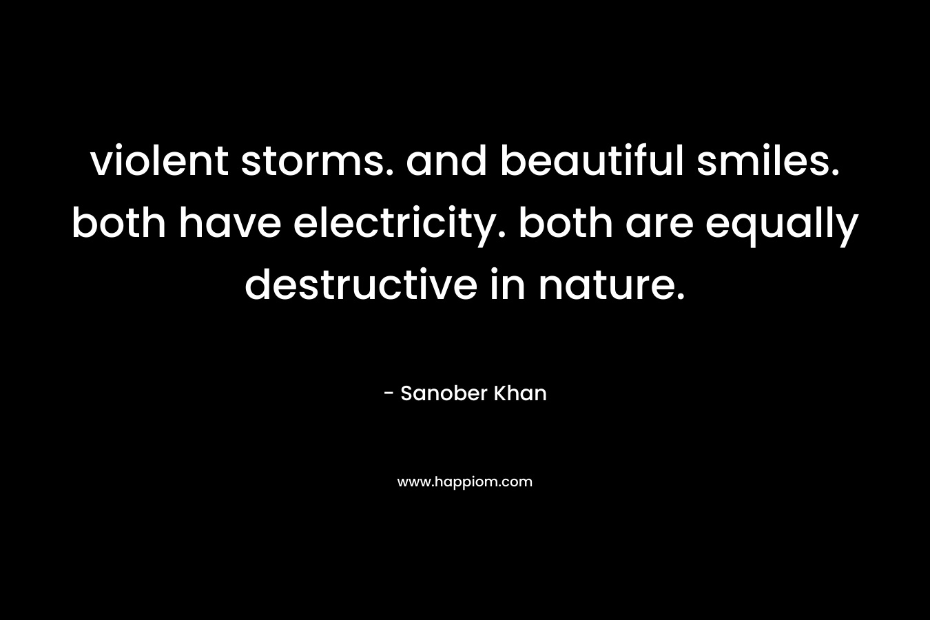 violent storms. and beautiful smiles. both have electricity. both are equally destructive in nature. – Sanober  Khan
