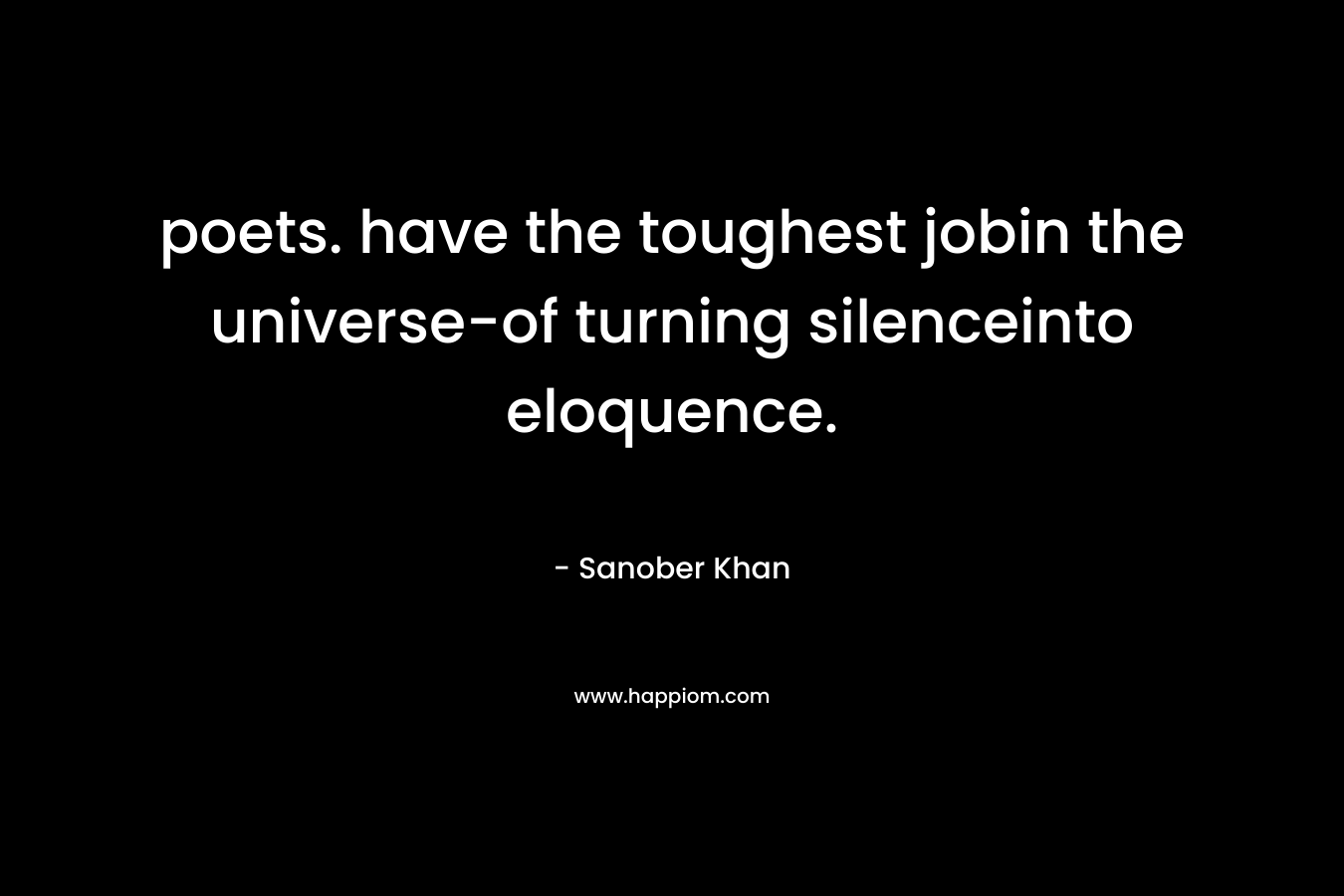 poets. have the toughest jobin the universe-of turning silenceinto eloquence.