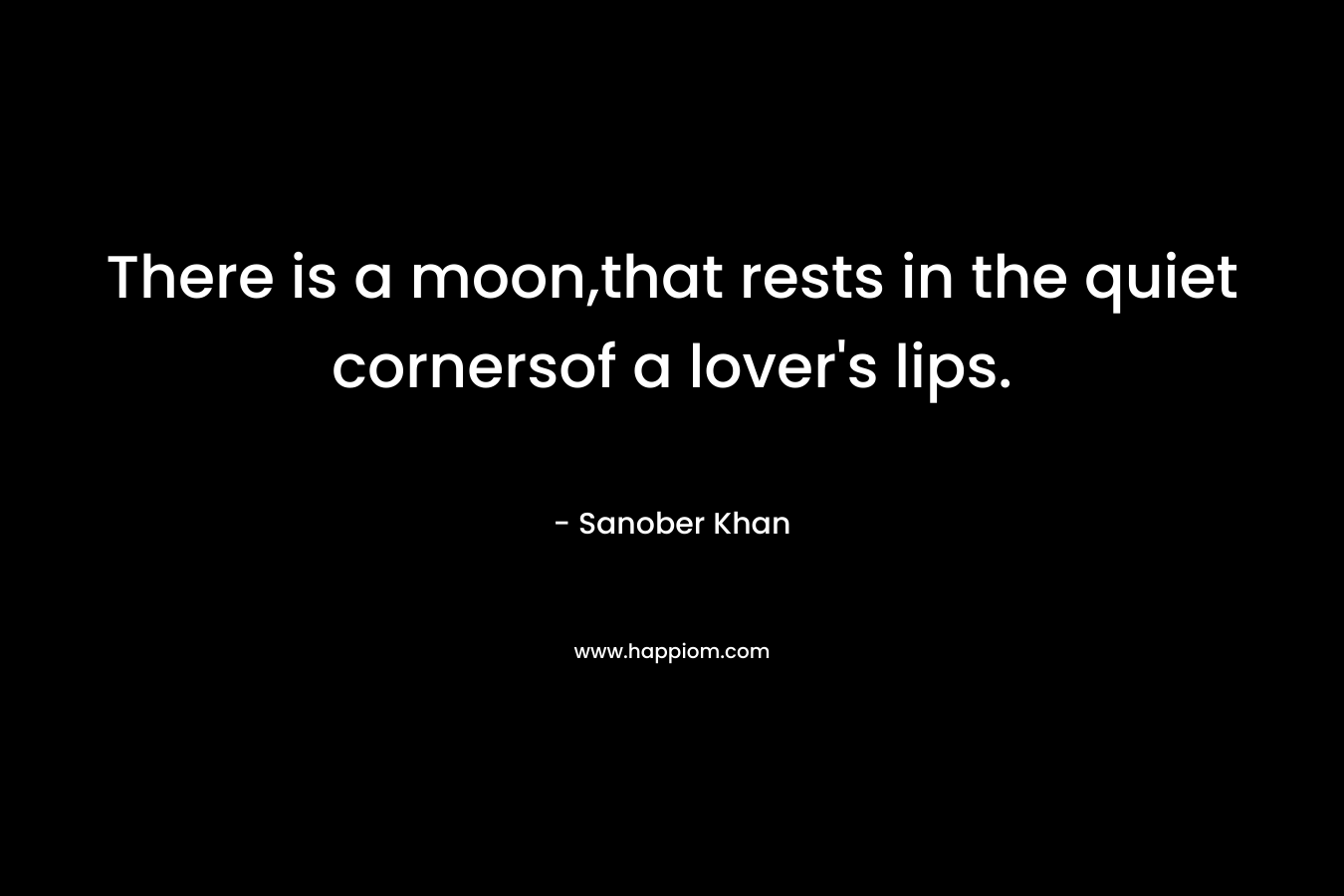 There is a moon,that rests in the quiet cornersof a lover’s lips. – Sanober  Khan